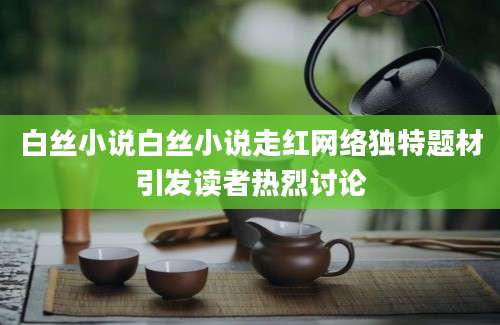 白丝小说白丝小说走红网络独特题材引发读者热烈讨论