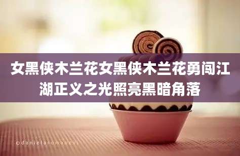 女黑侠木兰花女黑侠木兰花勇闯江湖正义之光照亮黑暗角落