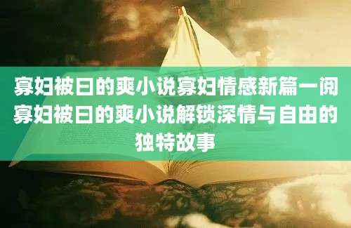 寡妇被曰的爽小说寡妇情感新篇一阅寡妇被曰的爽小说解锁深情与自由的独特故事