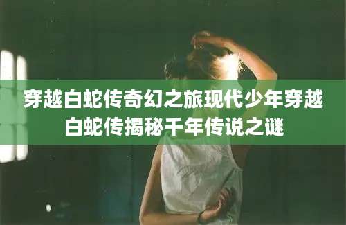 穿越白蛇传奇幻之旅现代少年穿越白蛇传揭秘千年传说之谜