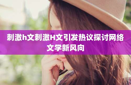 刺激h文刺激H文引发热议探讨网络文学新风向