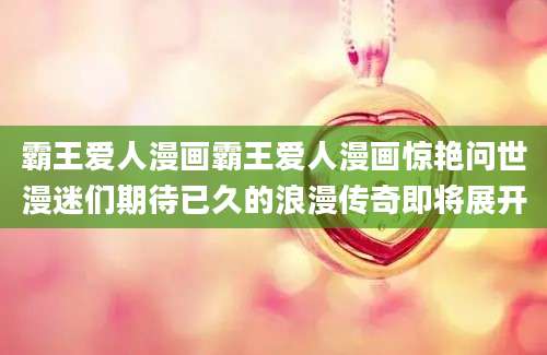 霸王爱人漫画霸王爱人漫画惊艳问世漫迷们期待已久的浪漫传奇即将展开