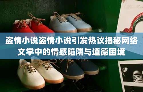 盗情小说盗情小说引发热议揭秘网络文学中的情感陷阱与道德困境