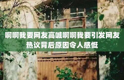 啊啊我要网友高喊啊啊我要引发网友热议背后原因令人感慨