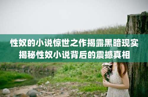 性奴的小说惊世之作揭露黑暗现实揭秘性奴小说背后的震撼真相