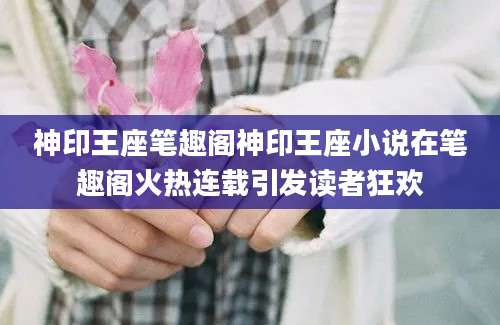 神印王座笔趣阁神印王座小说在笔趣阁火热连载引发读者狂欢