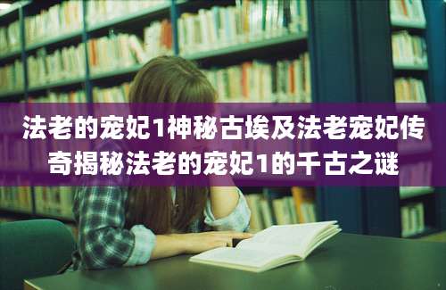 法老的宠妃1神秘古埃及法老宠妃传奇揭秘法老的宠妃1的千古之谜