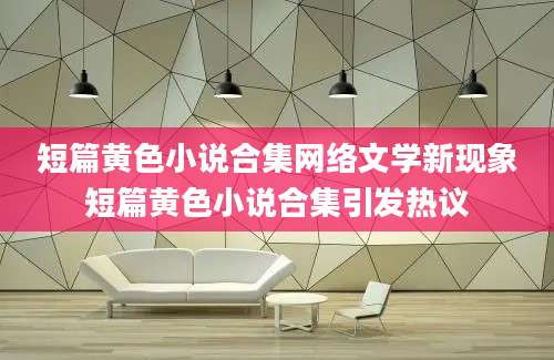 短篇黄色小说合集网络文学新现象短篇黄色小说合集引发热议