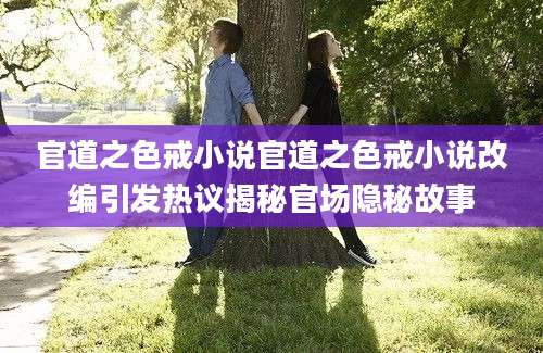 官道之色戒小说官道之色戒小说改编引发热议揭秘官场隐秘故事