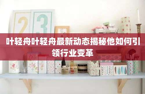叶轻舟叶轻舟最新动态揭秘他如何引领行业变革