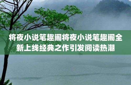 将夜小说笔趣阁将夜小说笔趣阁全新上线经典之作引发阅读热潮