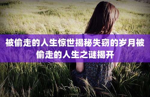 被偷走的人生惊世揭秘失窃的岁月被偷走的人生之谜揭开