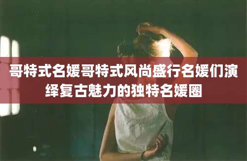 哥特式名媛哥特式风尚盛行名媛们演绎复古魅力的独特名媛圈