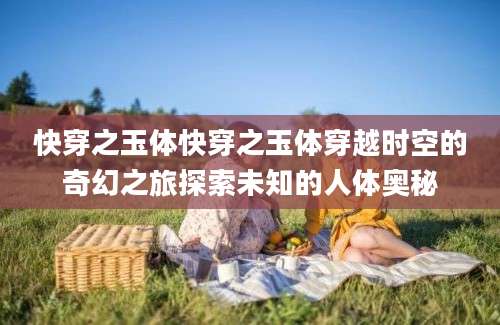 快穿之玉体快穿之玉体穿越时空的奇幻之旅探索未知的人体奥秘