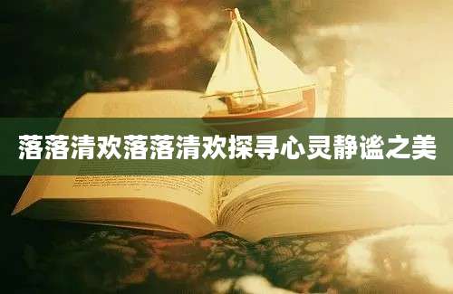 落落清欢落落清欢探寻心灵静谧之美