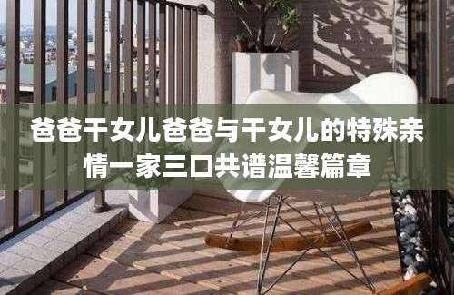 爸爸干女儿爸爸与干女儿的特殊亲情一家三口共谱温馨篇章