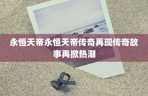永恒天帝永恒天帝传奇再现传奇故事再掀热潮