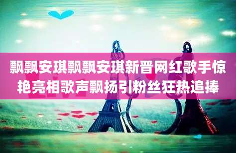 飘飘安琪飘飘安琪新晋网红歌手惊艳亮相歌声飘扬引粉丝狂热追捧
