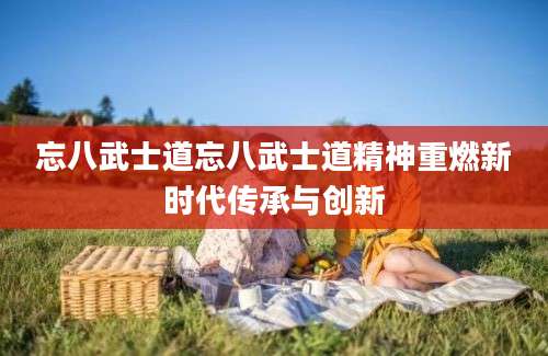 忘八武士道忘八武士道精神重燃新时代传承与创新
