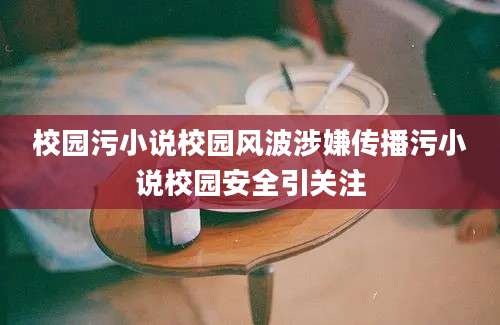 校园污小说校园风波涉嫌传播污小说校园安全引关注