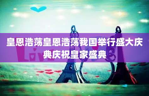 皇恩浩荡皇恩浩荡我国举行盛大庆典庆祝皇家盛典