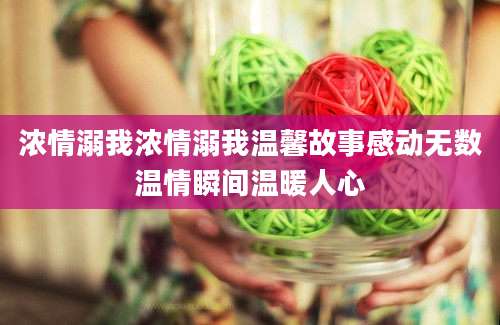 浓情溺我浓情溺我温馨故事感动无数温情瞬间温暖人心
