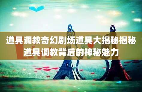 道具调教奇幻剧场道具大揭秘揭秘道具调教背后的神秘魅力
