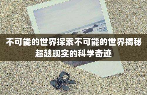 不可能的世界探索不可能的世界揭秘超越现实的科学奇迹