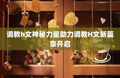 调教h文神秘力量助力调教H文新篇章开启