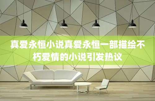 真爱永恒小说真爱永恒一部描绘不朽爱情的小说引发热议