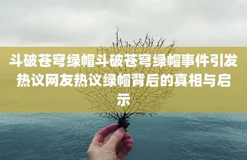 斗破苍穹绿帽斗破苍穹绿帽事件引发热议网友热议绿帽背后的真相与启示
