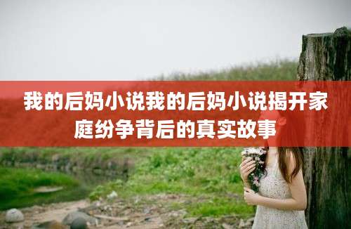 我的后妈小说我的后妈小说揭开家庭纷争背后的真实故事