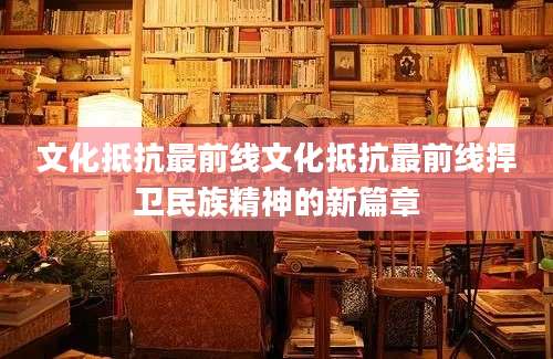 文化抵抗最前线文化抵抗最前线捍卫民族精神的新篇章