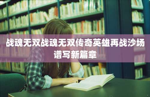 战魂无双战魂无双传奇英雄再战沙场谱写新篇章