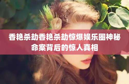 香艳杀劫香艳杀劫惊爆娱乐圈神秘命案背后的惊人真相