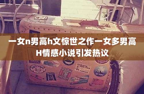 一女n男高h文惊世之作一女多男高H情感小说引发热议