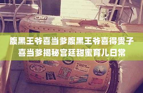 腹黑王爷喜当爹腹黑王爷喜得贵子喜当爹揭秘宫廷甜蜜育儿日常