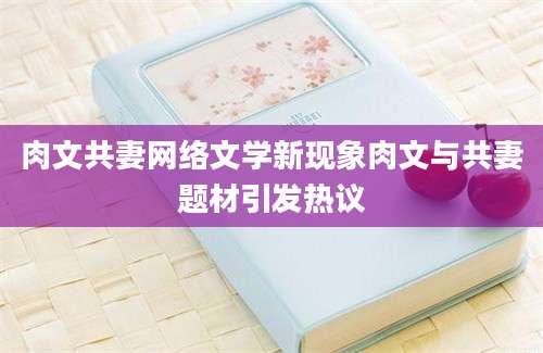 肉文共妻网络文学新现象肉文与共妻题材引发热议