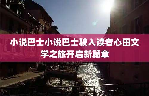 小说巴士小说巴士驶入读者心田文学之旅开启新篇章