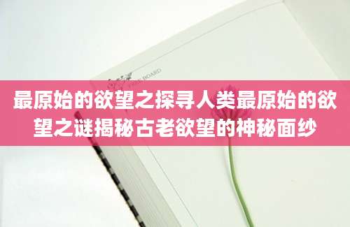 最原始的欲望之探寻人类最原始的欲望之谜揭秘古老欲望的神秘面纱