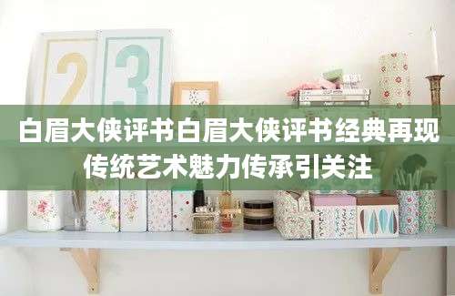 白眉大侠评书白眉大侠评书经典再现传统艺术魅力传承引关注