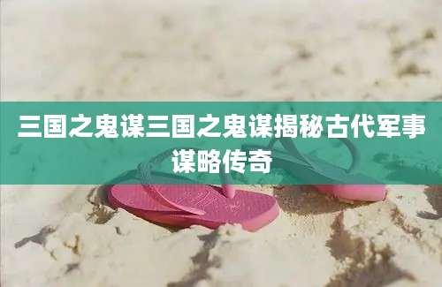三国之鬼谋三国之鬼谋揭秘古代军事谋略传奇