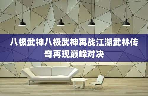 八极武神八极武神再战江湖武林传奇再现巅峰对决