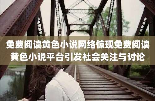 免费阅读黄色小说网络惊现免费阅读黄色小说平台引发社会关注与讨论