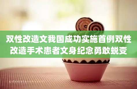 双性改造文我国成功实施首例双性改造手术患者文身纪念勇敢蜕变