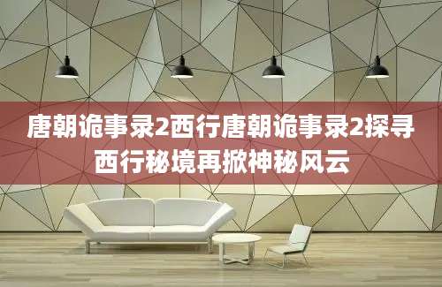 唐朝诡事录2西行唐朝诡事录2探寻西行秘境再掀神秘风云
