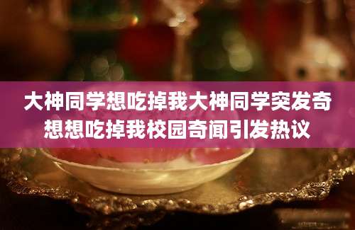 大神同学想吃掉我大神同学突发奇想想吃掉我校园奇闻引发热议