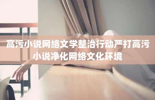 高污小说网络文学整治行动严打高污小说净化网络文化环境
