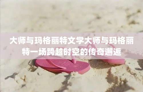 大师与玛格丽特文学大师与玛格丽特一场跨越时空的传奇邂逅