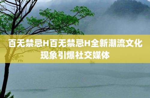百无禁忌H百无禁忌H全新潮流文化现象引爆社交媒体